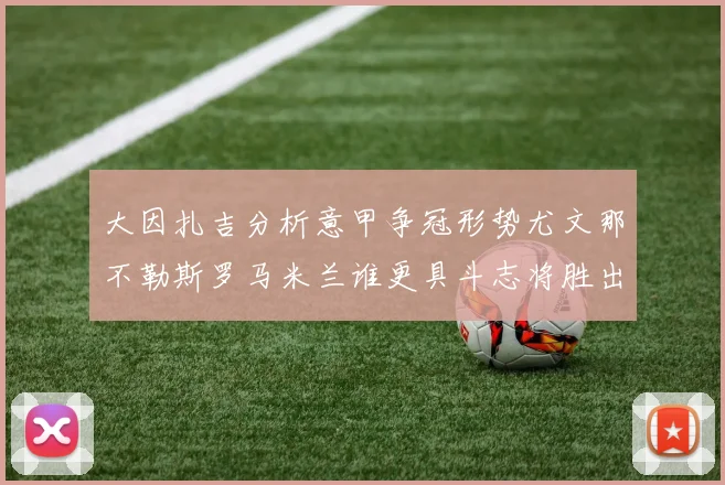 大因扎吉分析意甲争冠形势尤文那不勒斯罗马米兰谁更具斗志将胜出