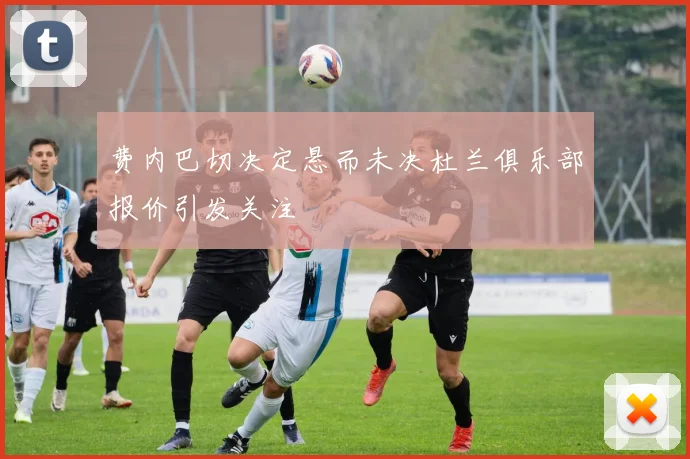 费内巴切决定悬而未决杜兰俱乐部报价引发关注