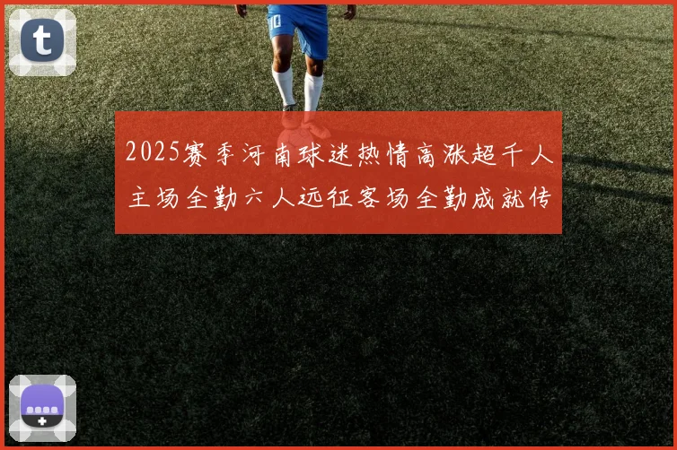2025赛季河南球迷热情高涨超千人主场全勤六人远征客场全勤成就传奇