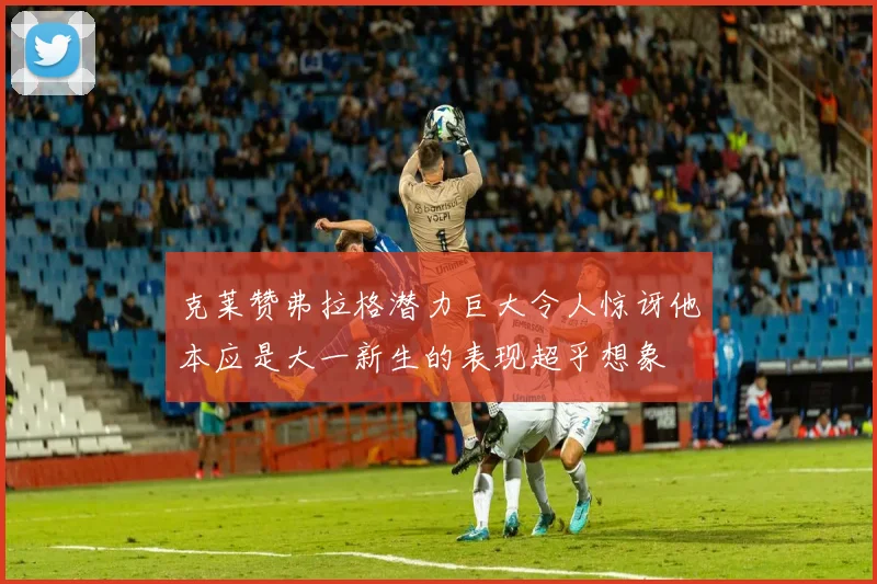 克莱赞弗拉格潜力巨大令人惊讶他本应是大一新生的表现超乎想象