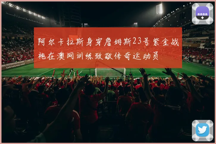 阿尔卡拉斯身穿詹姆斯23号紫金战袍在澳网训练致敬传奇运动员