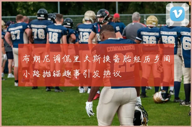 布朗尼调侃里夫斯换备胎经历乡间小路抛锚趣事引发热议