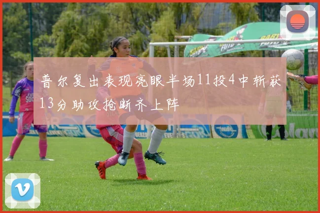 普尔复出表现亮眼半场11投4中斩获13分助攻抢断齐上阵