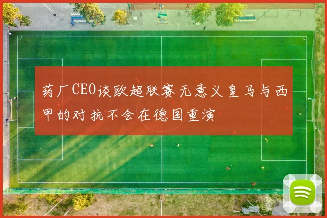 药厂CEO谈欧超联赛无意义皇马与西甲的对抗不会在德国重演