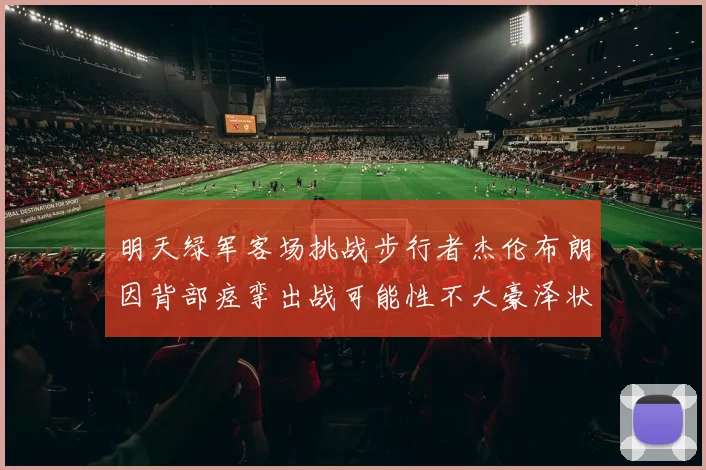 明天绿军客场挑战步行者杰伦布朗因背部痉挛出战可能性不大豪泽状态成疑