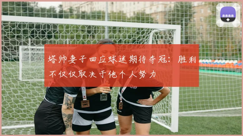 塔帅妻子回应球迷期待夺冠：胜利不仅仅取决于他个人努力