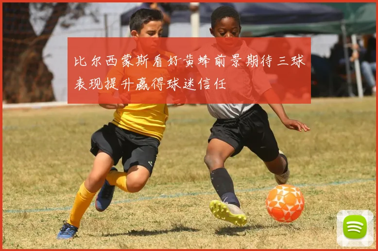 比尔西蒙斯看好黄蜂前景期待三球表现提升赢得球迷信任