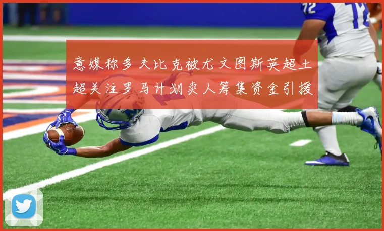 意媒称多夫比克被尤文图斯英超土超关注罗马计划卖人筹集资金引援