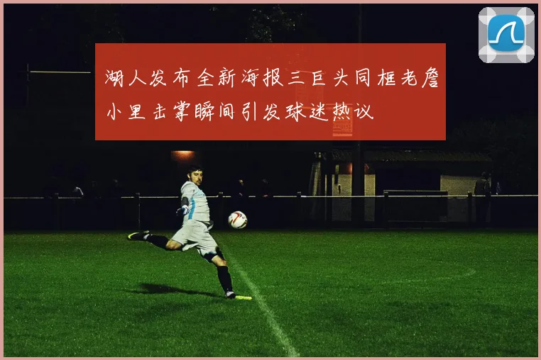 湖人发布全新海报三巨头同框老詹小里击掌瞬间引发球迷热议