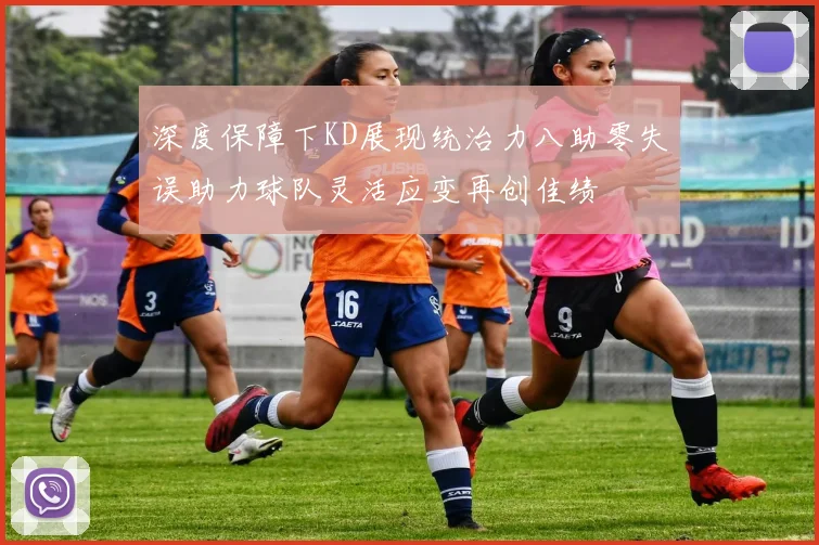 深度保障下KD展现统治力八助零失误助力球队灵活应变再创佳绩