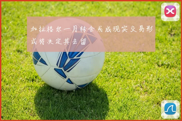 加拉格尔一月转会或成现实交易形式将决定其去留
