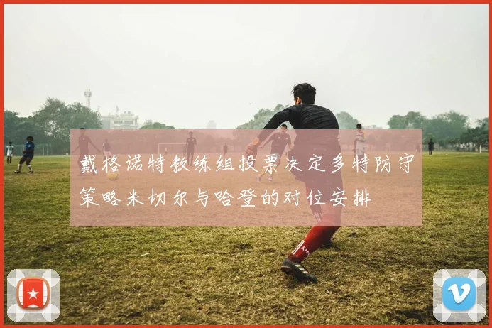 戴格诺特教练组投票决定多特防守策略米切尔与哈登的对位安排