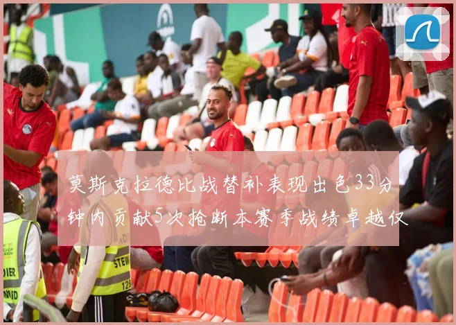 莫斯克拉德比战替补表现出色33分钟内贡献5次抢断本赛季战绩卓越仅1负