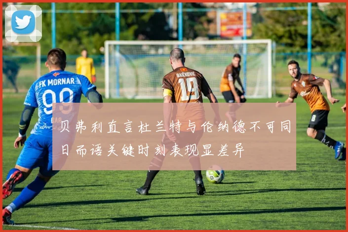 贝弗利直言杜兰特与伦纳德不可同日而语关键时刻表现显差异