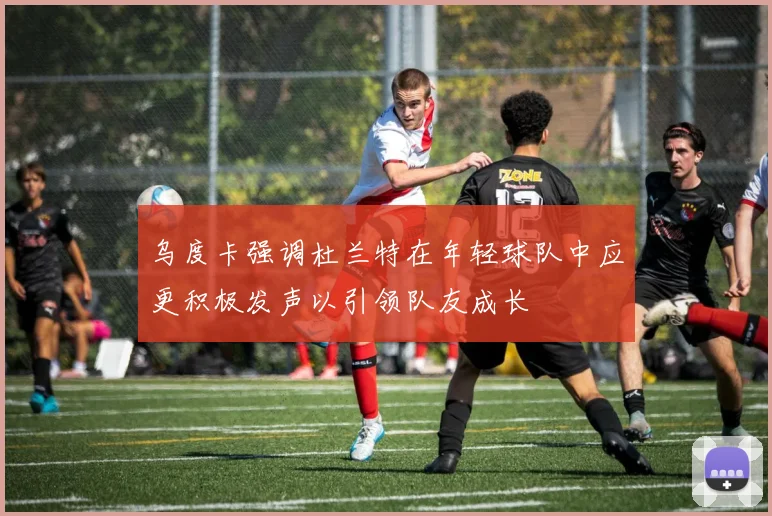 乌度卡强调杜兰特在年轻球队中应更积极发声以引领队友成长
