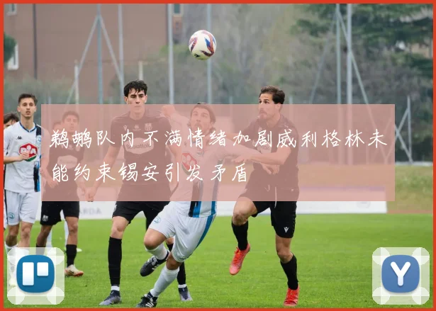 鹈鹕队内不满情绪加剧威利格林未能约束锡安引发矛盾