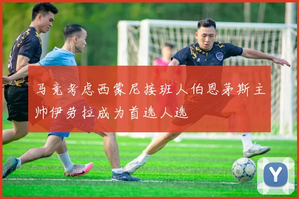 马竞考虑西蒙尼接班人伯恩茅斯主帅伊劳拉成为首选人选