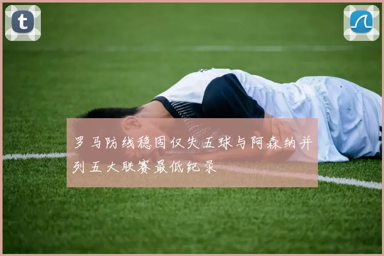 罗马防线稳固仅失五球与阿森纳并列五大联赛最低纪录