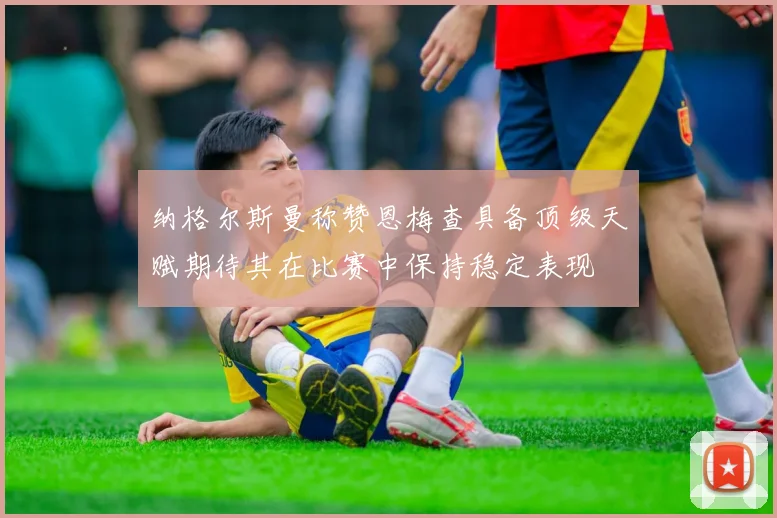 纳格尔斯曼称赞恩梅查具备顶级天赋期待其在比赛中保持稳定表现